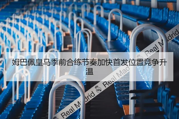 姆巴佩皇马季前合练节奏加快首发位置竞争升温